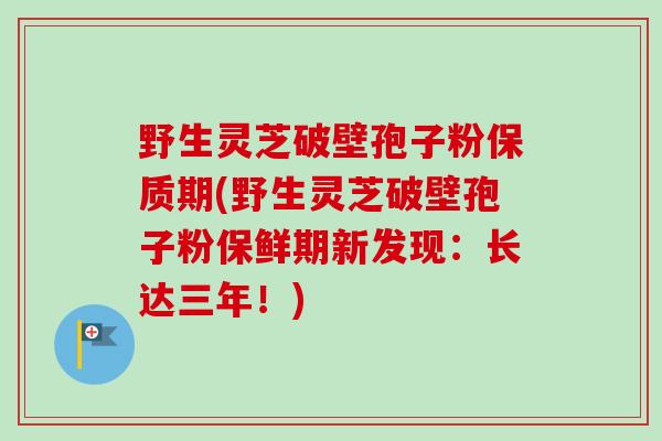 野生灵芝破壁孢子粉保质期(野生灵芝破壁孢子粉保鲜期新发现：长达三年！)-第1张图片-卓越灵芝孢子粉