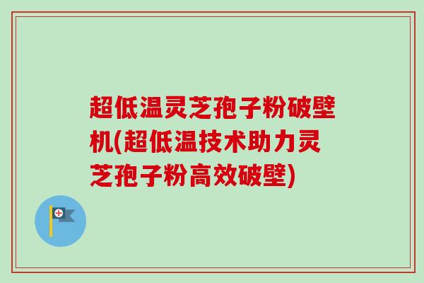 超低温灵芝孢子粉破壁机(超低温技术助力灵芝孢子粉高效破壁)-第1张图片-卓越灵芝孢子粉 超低温灵芝孢子粉破壁机(超低温技术助力灵芝孢子粉高效破壁)-第1张图片-卓越灵芝孢子粉