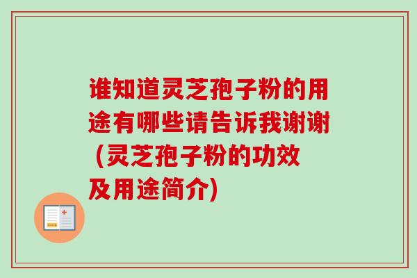 谁知道灵芝孢子粉的用途有哪些请告诉我谢谢 (灵芝孢子粉的功效及用途简介)-第1张图片-卓越灵芝孢子粉 谁知道灵芝孢子粉的用途有哪些请告诉我谢谢 (灵芝孢子粉的功效及用途简介)-第1张图片-卓越灵芝孢子粉
