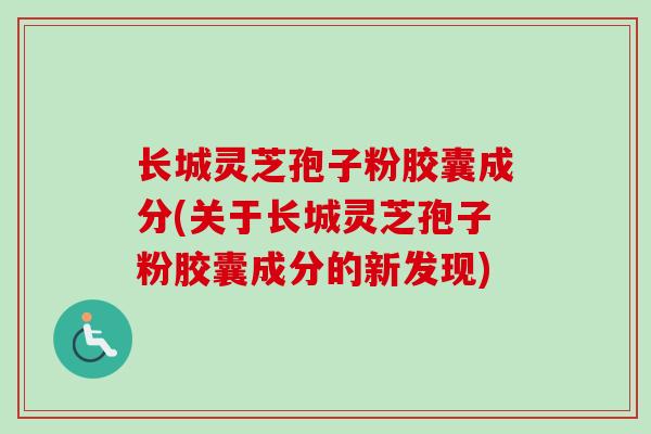 长城灵芝孢子粉胶囊成分(关于长城灵芝孢子粉胶囊成分的新发现)-第1张图片-卓越灵芝孢子粉 长城灵芝孢子粉胶囊成分(关于长城灵芝孢子粉胶囊成分的新发现)-第1张图片-卓越灵芝孢子粉