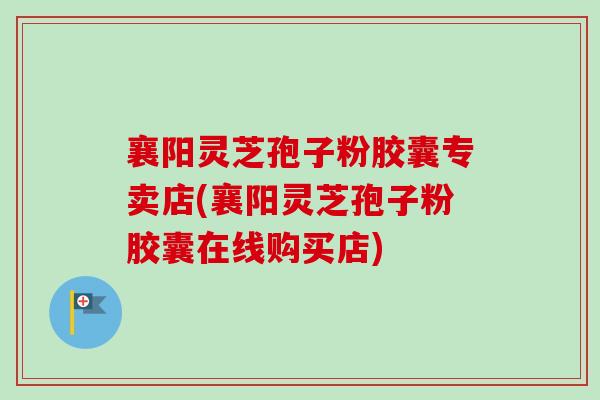 襄阳灵芝孢子粉胶囊专卖店(襄阳灵芝孢子粉胶囊在线购买店)-第1张图片-卓越灵芝孢子粉