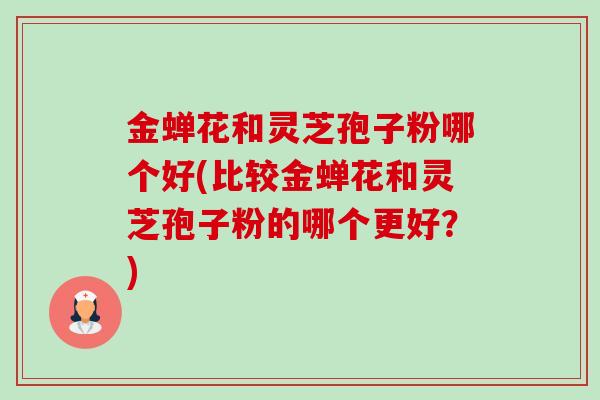 金蝉花和灵芝孢子粉哪个好(比较金蝉花和灵芝孢子粉的哪个更好?)-第1张图片-卓越灵芝孢子粉 金蝉花和灵芝孢子粉哪个好(比较金蝉花和灵芝孢子粉的哪个更好?)-第1张图片-卓越灵芝孢子粉