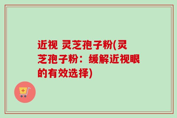 近视 灵芝孢子粉(灵芝孢子粉:缓解近视眼的有效选择)-第1张图片-卓越灵芝孢子粉 近视 灵芝孢子粉(灵芝孢子粉:缓解近视眼的有效选择)-第1张图片-卓越灵芝孢子粉