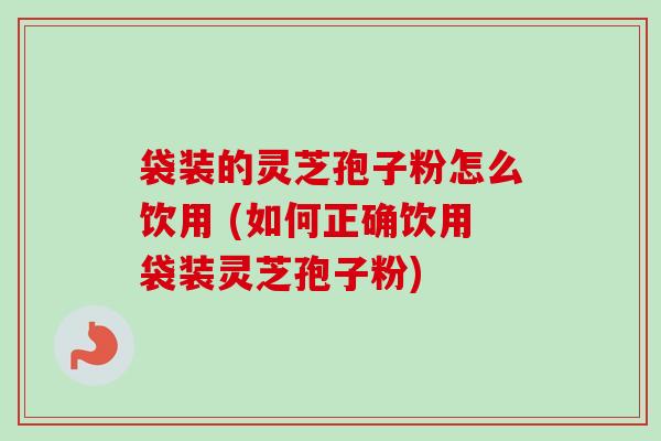 袋装的灵芝孢子粉怎么饮用 (如何正确饮用袋装灵芝孢子粉)-第1张图片-卓越灵芝孢子粉 袋装的灵芝孢子粉怎么饮用 (如何正确饮用袋装灵芝孢子粉)-第1张图片-卓越灵芝孢子粉