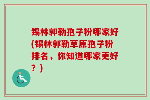锡林郭勒孢子粉哪家好(锡林郭勒草原孢子粉排名,你知道哪家更好?)-第1张图片-卓越灵芝孢子粉 锡林郭勒孢子粉哪家好(锡林郭勒草原孢子粉排名,你知道哪家更好?)-第1张图片-卓越灵芝孢子粉