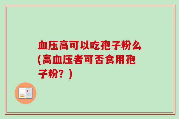 血压高可以吃孢子粉么(高血压者可否食用孢子粉?)-第1张图片-卓越灵芝孢子粉 血压高可以吃孢子粉么(高血压者可否食用孢子粉?)-第1张图片-卓越灵芝孢子粉