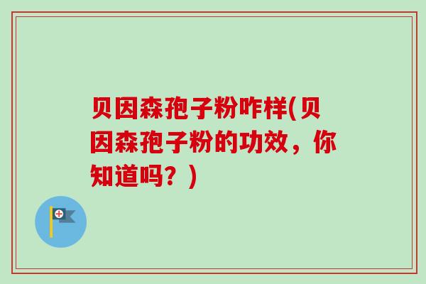 贝因森孢子粉咋样(贝因森孢子粉的功效，你知道吗？)-第1张图片-卓越灵芝孢子粉