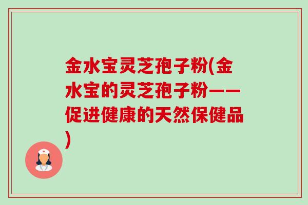 金水宝灵芝孢子粉(金水宝的灵芝孢子粉——促进健康的天然保健品)-第1张图片-卓越灵芝孢子粉 金水宝灵芝孢子粉(金水宝的灵芝孢子粉——促进健康的天然保健品)-第1张图片-卓越灵芝孢子粉