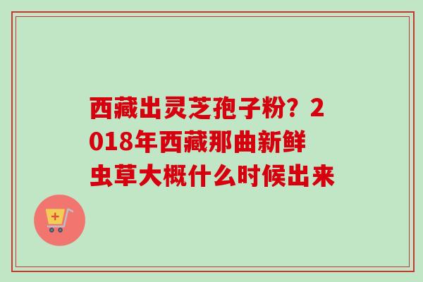 西藏出灵芝孢子粉?2018年西藏那曲新鲜虫草大概什么时候出来-第1张图片-卓越灵芝孢子粉 西藏出灵芝孢子粉?2018年西藏那曲新鲜虫草大概什么时候出来-第1张图片-卓越灵芝孢子粉