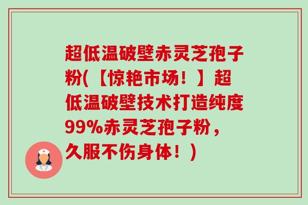超低温破壁赤灵芝孢子粉(【惊艳市场!】超低温破壁技术打造纯度99%赤灵芝孢子粉,久服不伤身体!)-第1张图片-卓越灵芝孢子粉 超低温破壁赤灵芝孢子粉(【惊艳市场!】超低温破壁技术打造纯度99%赤灵芝孢子粉,久服不伤身体!)-第1张图片-卓越灵芝孢子粉