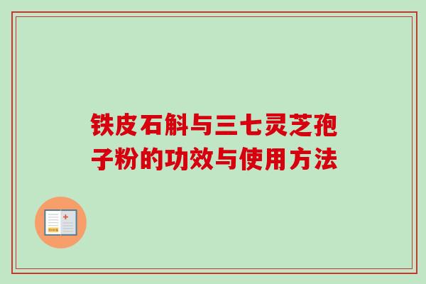 铁皮石斛与三七灵芝孢子粉的功效与使用方法-第1张图片-卓越灵芝孢子粉