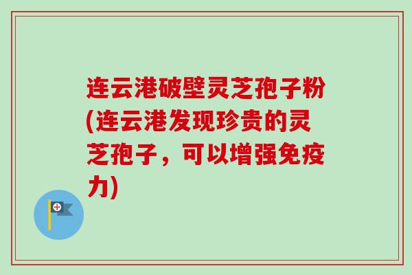 连云港破壁灵芝孢子粉(连云港发现珍贵的灵芝孢子,可以增强免疫力)-第1张图片-卓越灵芝孢子粉 连云港破壁灵芝孢子粉(连云港发现珍贵的灵芝孢子,可以增强免疫力)-第1张图片-卓越灵芝孢子粉