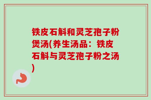 铁皮石斛和灵芝孢子粉煲汤(养生汤品:铁皮石斛与灵芝孢子粉之汤)-第1张图片-卓越灵芝孢子粉 铁皮石斛和灵芝孢子粉煲汤(养生汤品:铁皮石斛与灵芝孢子粉之汤)-第1张图片-卓越灵芝孢子粉