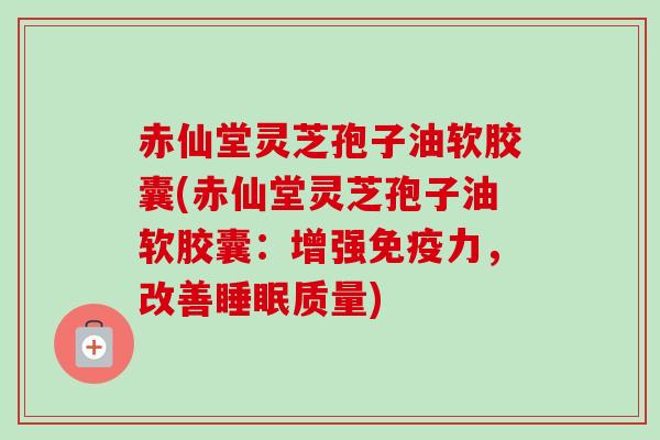 赤仙堂灵芝孢子油软胶囊(赤仙堂灵芝孢子油软胶囊:增强免疫力,改善睡眠质量)-第1张图片-卓越灵芝孢子粉 赤仙堂灵芝孢子油软胶囊(赤仙堂灵芝孢子油软胶囊:增强免疫力,改善睡眠质量)-第1张图片-卓越灵芝孢子粉