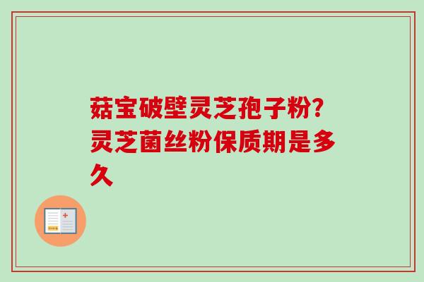 菇宝破壁灵芝孢子粉?灵芝菌丝粉保质期是多久-第1张图片-卓越灵芝孢子粉 菇宝破壁灵芝孢子粉?灵芝菌丝粉保质期是多久-第1张图片-卓越灵芝孢子粉