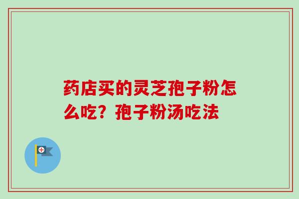 药店买的灵芝孢子粉怎么吃?孢子粉汤吃法-第1张图片-卓越灵芝孢子粉 药店买的灵芝孢子粉怎么吃?孢子粉汤吃法-第1张图片-卓越灵芝孢子粉