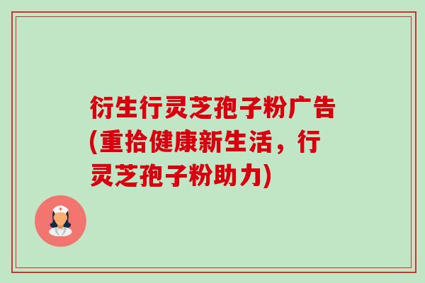 衍生行灵芝孢子粉广告(重拾健康新生活,行灵芝孢子粉助力)-第1张图片-卓越灵芝孢子粉 衍生行灵芝孢子粉广告(重拾健康新生活,行灵芝孢子粉助力)-第1张图片-卓越灵芝孢子粉