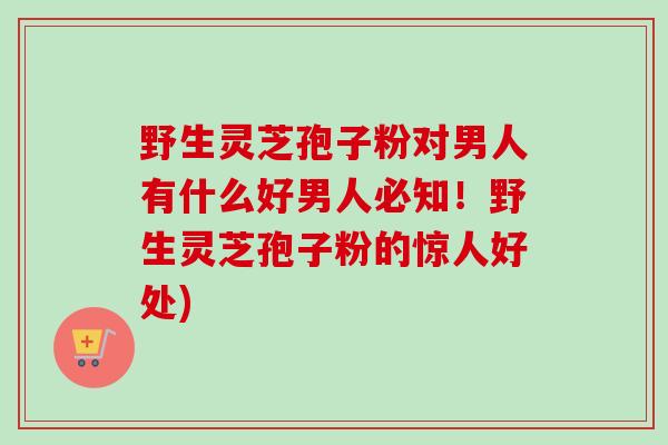 野生灵芝孢子粉对男人有什么好男人必知!野生灵芝孢子粉的惊人好处)-第1张图片-卓越灵芝孢子粉 野生灵芝孢子粉对男人有什么好男人必知!野生灵芝孢子粉的惊人好处)-第1张图片-卓越灵芝孢子粉