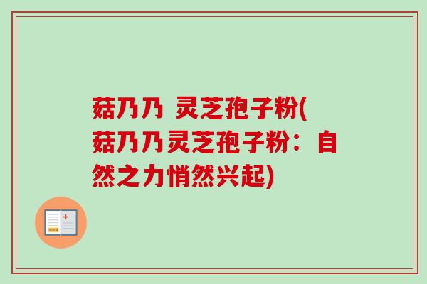 菇乃乃 灵芝孢子粉(菇乃乃灵芝孢子粉:自然之力悄然兴起)-第1张图片-卓越灵芝孢子粉 菇乃乃 灵芝孢子粉(菇乃乃灵芝孢子粉:自然之力悄然兴起)-第1张图片-卓越灵芝孢子粉