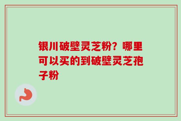 银川破壁灵芝粉?哪里可以买的到破壁灵芝孢子粉-第1张图片-卓越灵芝孢子粉 银川破壁灵芝粉?哪里可以买的到破壁灵芝孢子粉-第1张图片-卓越灵芝孢子粉