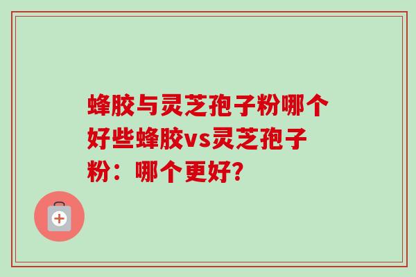 蜂胶与灵芝孢子粉哪个好些蜂胶vs灵芝孢子粉：哪个更好？-第1张图片-卓越灵芝孢子粉