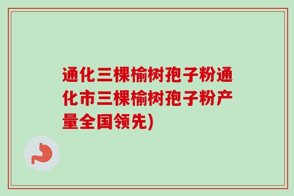 通化三棵榆树孢子粉通化市三棵榆树孢子粉产量全国领先)-第1张图片-卓越灵芝孢子粉 通化三棵榆树孢子粉通化市三棵榆树孢子粉产量全国领先)-第1张图片-卓越灵芝孢子粉