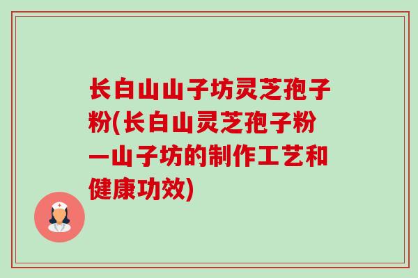 长白山山子坊灵芝孢子粉(长白山灵芝孢子粉—山子坊的制作工艺和健康功效)-第1张图片-卓越灵芝孢子粉 长白山山子坊灵芝孢子粉(长白山灵芝孢子粉—山子坊的制作工艺和健康功效)-第1张图片-卓越灵芝孢子粉