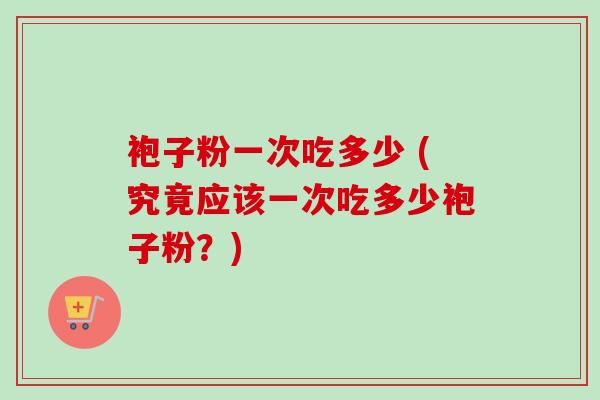 袍子粉一次吃多少 (究竟应该一次吃多少袍子粉?)-第1张图片-卓越灵芝孢子粉 袍子粉一次吃多少 (究竟应该一次吃多少袍子粉?)-第1张图片-卓越灵芝孢子粉