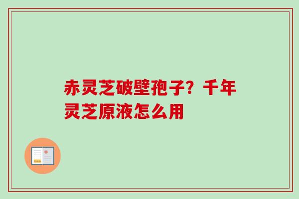 赤灵芝破壁孢子?千年灵芝原液怎么用-第1张图片-卓越灵芝孢子粉 赤灵芝破壁孢子?千年灵芝原液怎么用-第1张图片-卓越灵芝孢子粉