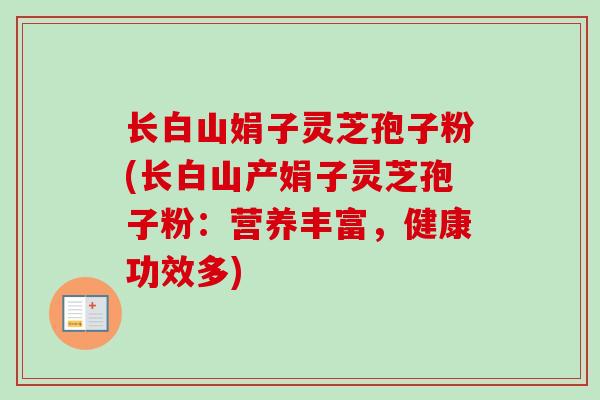 长白山娟子灵芝孢子粉(长白山产娟子灵芝孢子粉:营养丰富,健康功效多)-第1张图片-卓越灵芝孢子粉 长白山娟子灵芝孢子粉(长白山产娟子灵芝孢子粉:营养丰富,健康功效多)-第1张图片-卓越灵芝孢子粉