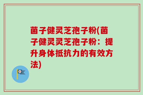 菌子健灵芝孢子粉(菌子健灵灵芝孢子粉：提升身体抵抗力的有效方法)-第1张图片-卓越灵芝孢子粉