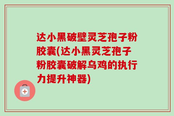 达小黑破壁灵芝孢子粉胶囊(达小黑灵芝孢子粉胶囊破解乌鸡的执行力提升神器)-第1张图片-卓越灵芝孢子粉