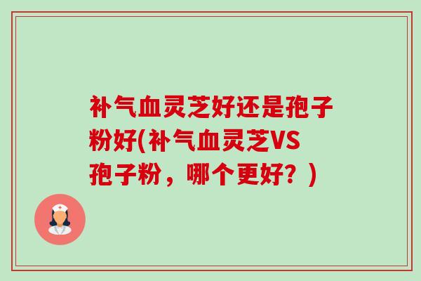 补气血灵芝好还是孢子粉好(补气血灵芝VS孢子粉,哪个更好?)-第1张图片-卓越灵芝孢子粉 补气血灵芝好还是孢子粉好(补气血灵芝VS孢子粉,哪个更好?)-第1张图片-卓越灵芝孢子粉