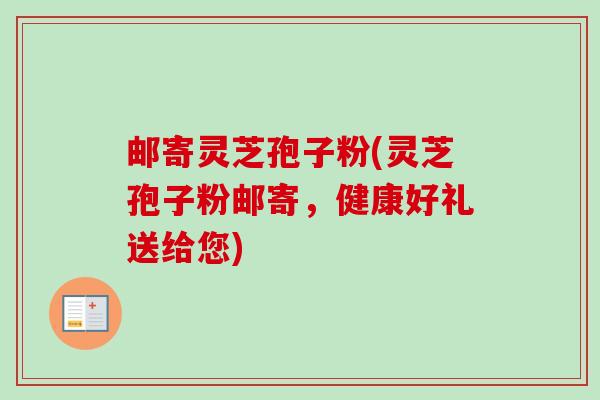 邮寄灵芝孢子粉(灵芝孢子粉邮寄,健康好礼送给您)-第1张图片-卓越灵芝孢子粉 邮寄灵芝孢子粉(灵芝孢子粉邮寄,健康好礼送给您)-第1张图片-卓越灵芝孢子粉