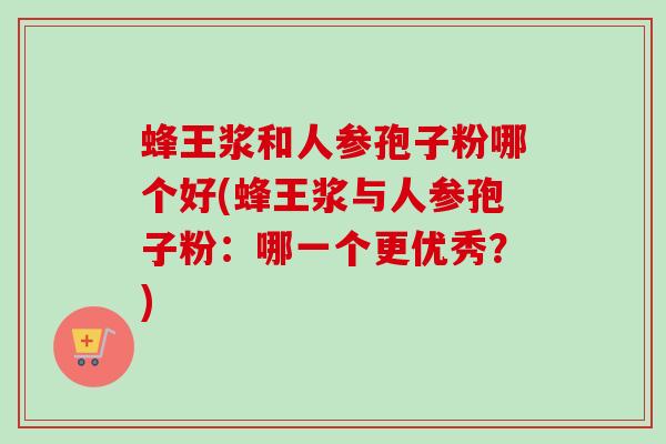 蜂王浆和人参孢子粉哪个好(蜂王浆与人参孢子粉:哪一个更优秀?)-第1张图片-卓越灵芝孢子粉 蜂王浆和人参孢子粉哪个好(蜂王浆与人参孢子粉:哪一个更优秀?)-第1张图片-卓越灵芝孢子粉