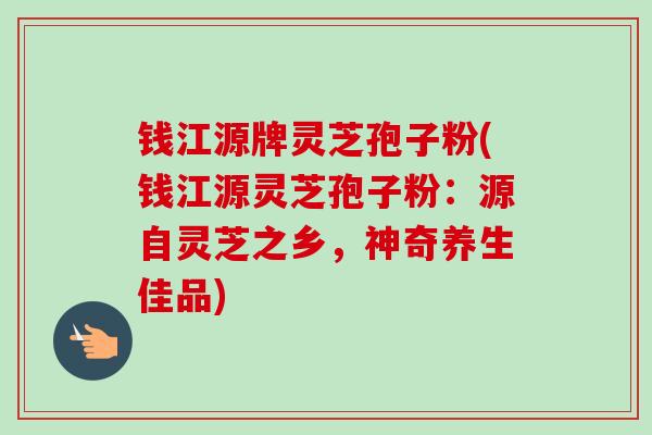 钱江源牌灵芝孢子粉(钱江源灵芝孢子粉:源自灵芝之乡,神奇养生佳品)-第1张图片-卓越灵芝孢子粉 钱江源牌灵芝孢子粉(钱江源灵芝孢子粉:源自灵芝之乡,神奇养生佳品)-第1张图片-卓越灵芝孢子粉