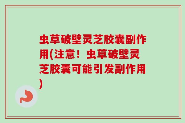 虫草破壁灵芝胶囊副作用(注意!虫草破壁灵芝胶囊可能引发副作用)-第1张图片-卓越灵芝孢子粉 虫草破壁灵芝胶囊副作用(注意!虫草破壁灵芝胶囊可能引发副作用)-第1张图片-卓越灵芝孢子粉