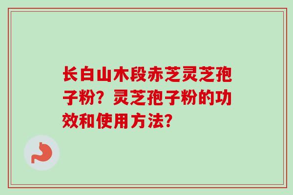 长白山木段赤芝灵芝孢子粉?灵芝孢子粉的功效和使用方法?-第1张图片-卓越灵芝孢子粉 长白山木段赤芝灵芝孢子粉?灵芝孢子粉的功效和使用方法?-第1张图片-卓越灵芝孢子粉