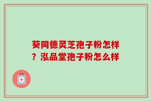 葵同德灵芝孢子粉怎样？泓品堂孢子粉怎么样-第1张图片-卓越灵芝孢子粉