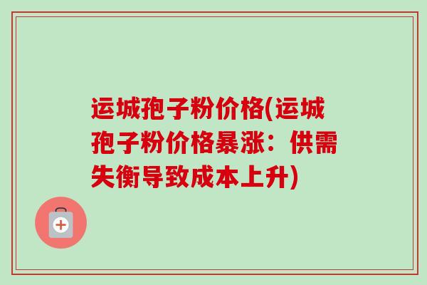运城孢子粉价格(运城孢子粉价格暴涨:供需失衡导致成本上升)-第1张图片-卓越灵芝孢子粉 运城孢子粉价格(运城孢子粉价格暴涨:供需失衡导致成本上升)-第1张图片-卓越灵芝孢子粉