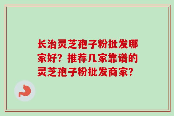长治灵芝孢子粉批发哪家好?推荐几家靠谱的灵芝孢子粉批发商家?-第1张图片-卓越灵芝孢子粉 长治灵芝孢子粉批发哪家好?推荐几家靠谱的灵芝孢子粉批发商家?-第1张图片-卓越灵芝孢子粉