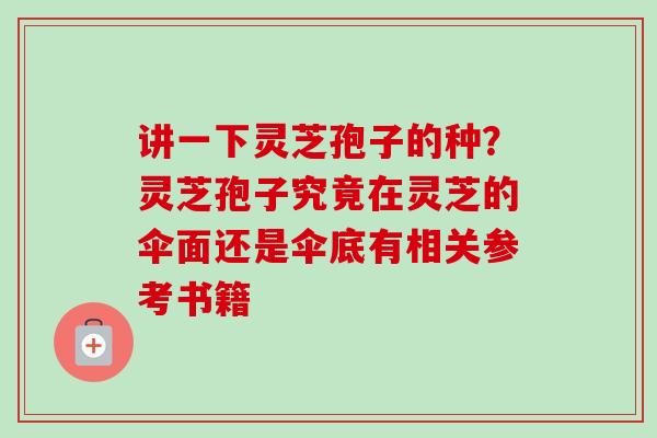 讲一下灵芝孢子的种?灵芝孢子究竟在灵芝的伞面还是伞底有相关参考书籍-第1张图片-卓越灵芝孢子粉 讲一下灵芝孢子的种?灵芝孢子究竟在灵芝的伞面还是伞底有相关参考书籍-第1张图片-卓越灵芝孢子粉