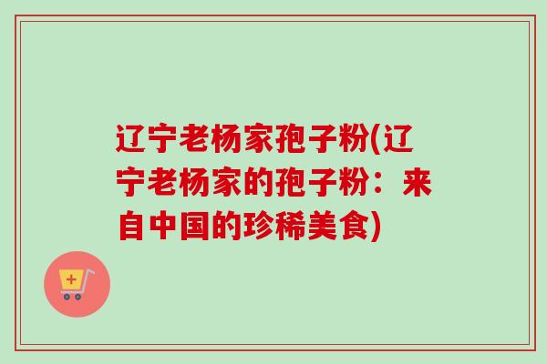 辽宁老杨家孢子粉(辽宁老杨家的孢子粉:来自中国的珍稀美食)-第1张图片-卓越灵芝孢子粉 辽宁老杨家孢子粉(辽宁老杨家的孢子粉:来自中国的珍稀美食)-第1张图片-卓越灵芝孢子粉