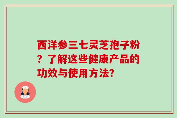 西洋参三七灵芝孢子粉?了解这些健康产品的功效与使用方法?-第1张图片-卓越灵芝孢子粉 西洋参三七灵芝孢子粉?了解这些健康产品的功效与使用方法?-第1张图片-卓越灵芝孢子粉