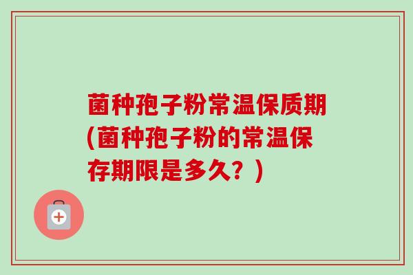 菌种孢子粉常温保质期(菌种孢子粉的常温保存期限是多久?)-第1张图片-卓越灵芝孢子粉 菌种孢子粉常温保质期(菌种孢子粉的常温保存期限是多久?)-第1张图片-卓越灵芝孢子粉