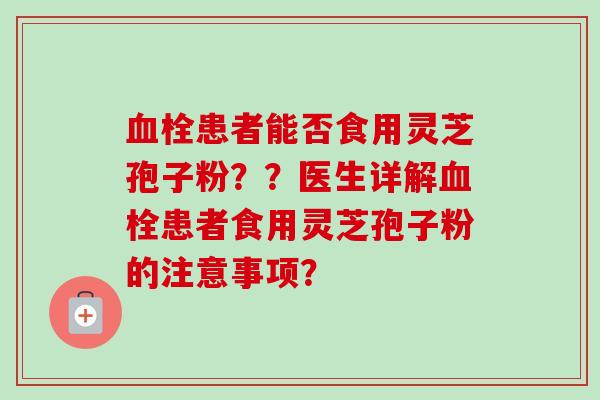 血栓患者能否食用灵芝孢子粉？？医生详解血栓患者食用灵芝孢子粉的注意事项？-第1张图片-卓越灵芝孢子粉