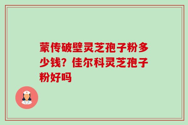 蒙传破壁灵芝孢子粉多少钱？佳尔科灵芝孢子粉好吗-第1张图片-卓越灵芝孢子粉