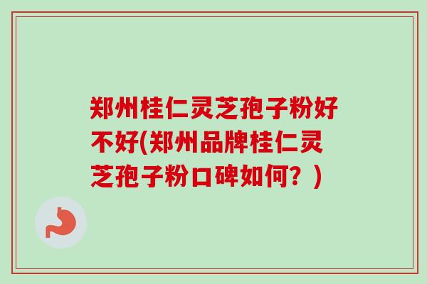 郑州桂仁灵芝孢子粉好不好(郑州品牌桂仁灵芝孢子粉口碑如何?)-第1张图片-卓越灵芝孢子粉 郑州桂仁灵芝孢子粉好不好(郑州品牌桂仁灵芝孢子粉口碑如何?)-第1张图片-卓越灵芝孢子粉