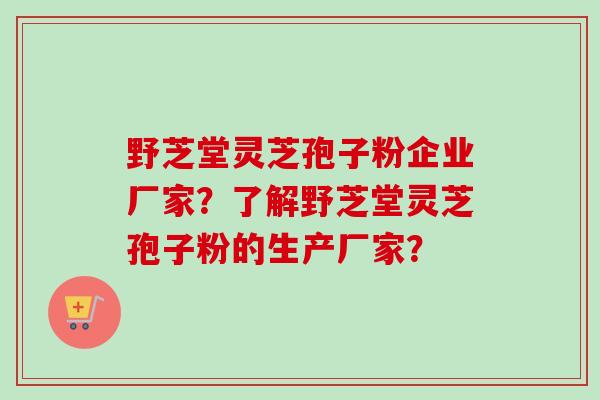 野芝堂灵芝孢子粉企业厂家?了解野芝堂灵芝孢子粉的生产厂家?-第1张图片-卓越灵芝孢子粉 野芝堂灵芝孢子粉企业厂家?了解野芝堂灵芝孢子粉的生产厂家?-第1张图片-卓越灵芝孢子粉