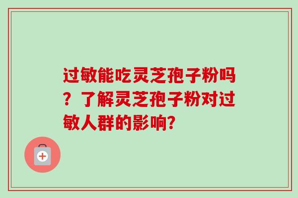 过敏能吃灵芝孢子粉吗?了解灵芝孢子粉对过敏人群的影响?-第1张图片-卓越灵芝孢子粉 过敏能吃灵芝孢子粉吗?了解灵芝孢子粉对过敏人群的影响?-第1张图片-卓越灵芝孢子粉